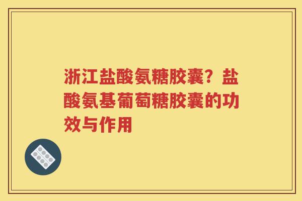浙江盐酸氨糖胶囊?盐酸氨基葡萄糖胶囊的功效与作用 浙江盐酸氨糖胶囊?盐酸氨基葡萄糖胶囊的功效与作用