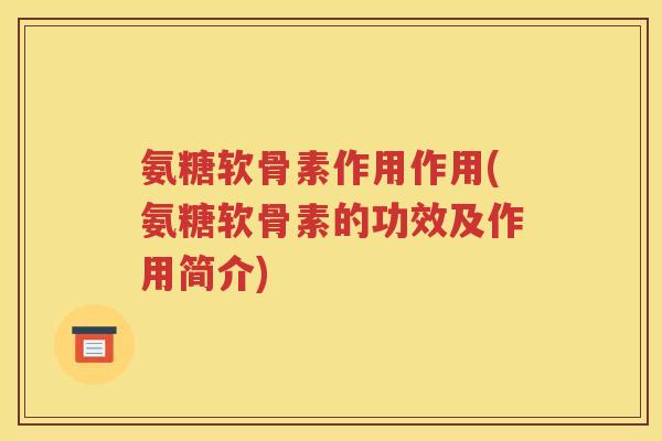 氨糖软骨素作用作用(氨糖软骨素的功效及作用简介) 氨糖软骨素作用作用(氨糖软骨素的功效及作用简介)