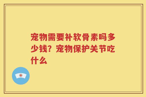 宠物需要补软骨素吗多少钱?宠物保护关节吃什么 宠物需要补软骨素吗多少钱?宠物保护关节吃什么