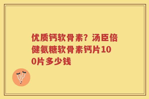 优质钙软骨素?汤臣倍健氨糖软骨素钙片100片多少钱 优质钙软骨素?汤臣倍健氨糖软骨素钙片100片多少钱