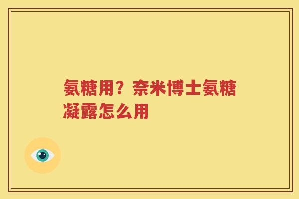 氨糖用?奈米博士氨糖凝露怎么用 氨糖用?奈米博士氨糖凝露怎么用