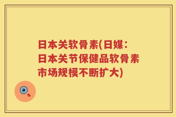 日本关软骨素(日媒：日本关节保健品软骨素市场规模不断扩大)