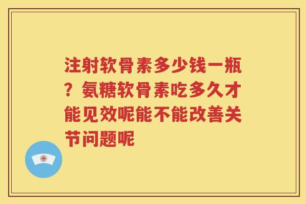 注射软骨素多少钱一瓶?氨糖软骨素吃多久才能见效呢能不能改善关节问题呢 注射软骨素多少钱一瓶?氨糖软骨素吃多久才能见效呢能不能改善关节问题呢
