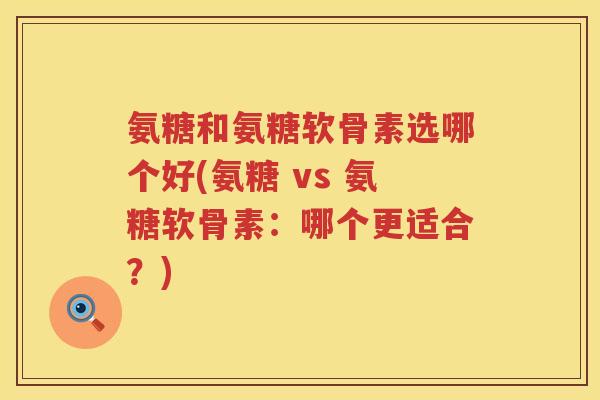 氨糖和氨糖软骨素选哪个好(氨糖 vs 氨糖软骨素：哪个更适合？)