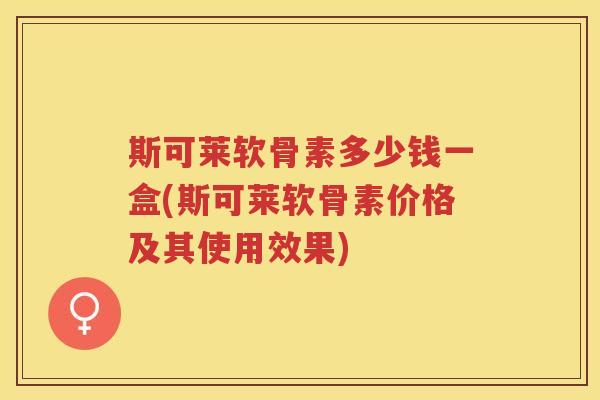 斯可莱软骨素多少钱一盒(斯可莱软骨素价格及其使用效果)