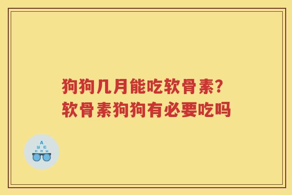 狗狗几月能吃软骨素？软骨素狗狗有必要吃吗
