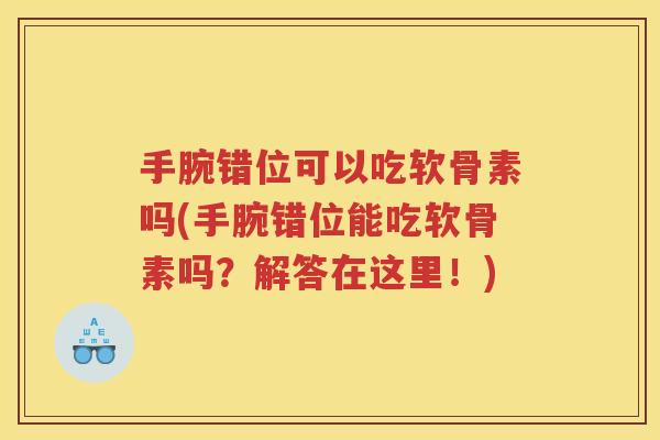 手腕错位可以吃软骨素吗(手腕错位能吃软骨素吗?解答在这里!) 手腕错位可以吃软骨素吗(手腕错位能吃软骨素吗?解答在这里!)