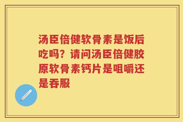 汤臣倍健软骨素是饭后吃吗？请问汤臣倍健胶原软骨素钙片是咀嚼还是吞服