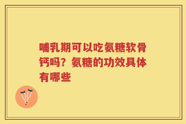 哺乳期可以吃氨糖软骨钙吗?氨糖的功效具体有哪些 哺乳期可以吃氨糖软骨钙吗?氨糖的功效具体有哪些