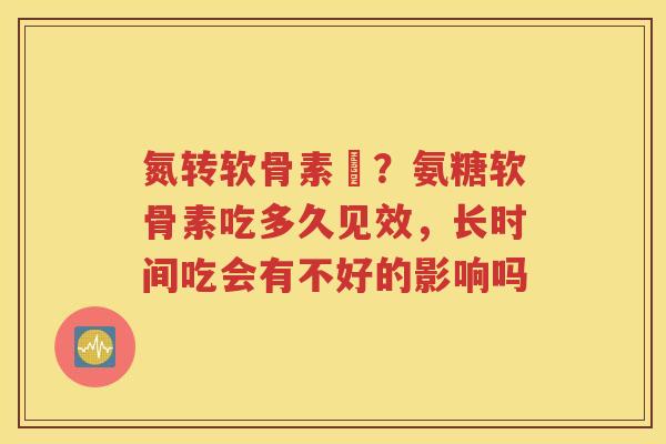 氮转软骨素鈣？氨糖软骨素吃多久见效，长时间吃会有不好的影响吗