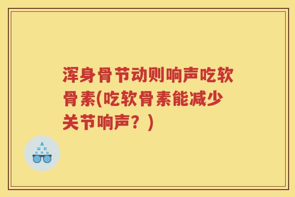 浑身骨节动则响声吃软骨素(吃软骨素能减少关节响声?) 浑身骨节动则响声吃软骨素(吃软骨素能减少关节响声?)