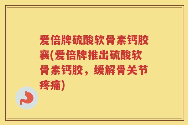 爱倍牌硫酸软骨素钙胶襄(爱倍牌推出硫酸软骨素钙胶，缓解骨关节)
