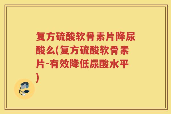 复方硫酸软骨素片降尿酸么(复方硫酸软骨素片-有效降低尿酸水平) 复方硫酸软骨素片降尿酸么(复方硫酸软骨素片-有效降低尿酸水平)