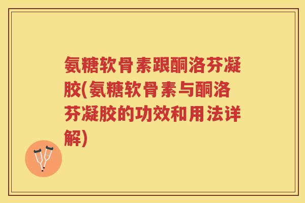 氨糖软骨素跟酮洛芬凝胶(氨糖软骨素与酮洛芬凝胶的功效和用法详解) 氨糖软骨素跟酮洛芬凝胶(氨糖软骨素与酮洛芬凝胶的功效和用法详解)