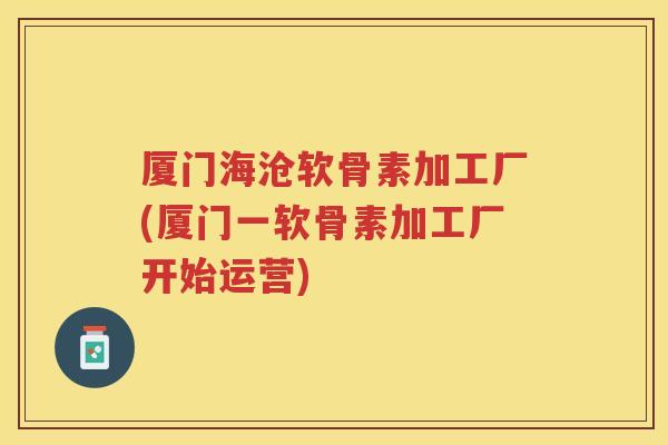 厦门海沧软骨素加工厂(厦门一软骨素加工厂开始运营) 厦门海沧软骨素加工厂(厦门一软骨素加工厂开始运营)