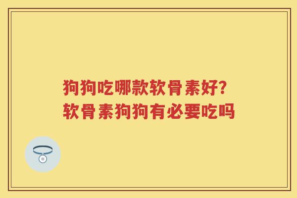狗狗吃哪款软骨素好？软骨素狗狗有必要吃吗