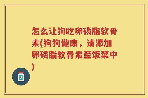 怎么让狗吃卵磷脂软骨素(狗狗健康，请添加卵磷脂软骨素至饭菜中)
