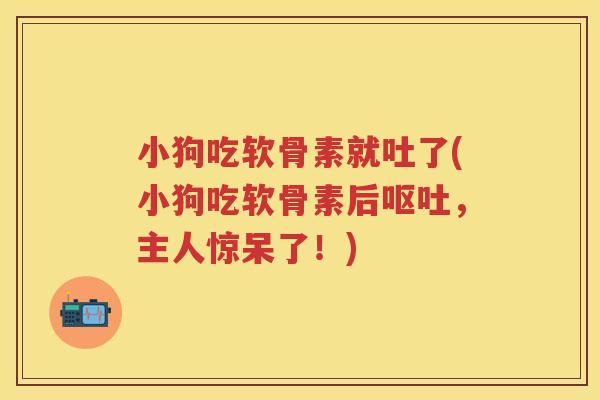 小狗吃软骨素就吐了(小狗吃软骨素后,主人惊呆了!) 小狗吃软骨素就吐了(小狗吃软骨素后,主人惊呆了!)