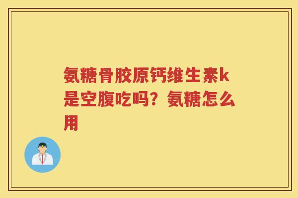 氨糖骨胶原钙维生素k是空腹吃吗?氨糖怎么用 氨糖骨胶原钙维生素k是空腹吃吗?氨糖怎么用