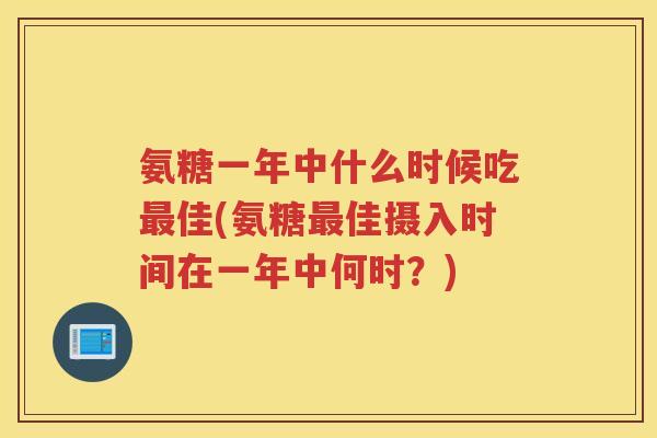 氨糖一年中什么时候吃佳(氨糖佳摄入时间在一年中何时？)