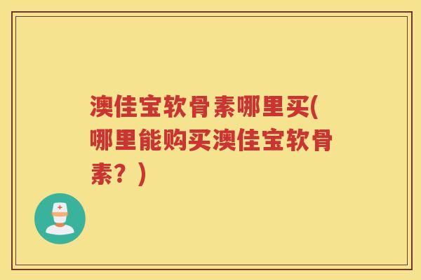 澳佳宝软骨素哪里买(哪里能购买澳佳宝软骨素?) 澳佳宝软骨素哪里买(哪里能购买澳佳宝软骨素?)