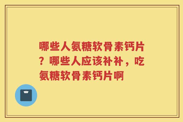 哪些人氨糖软骨素钙片？哪些人应该补补，吃氨糖软骨素钙片啊