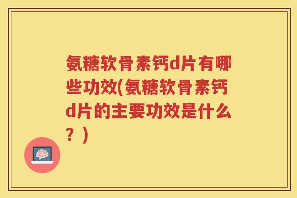 氨糖软骨素钙d片有哪些功效(氨糖软骨素钙d片的主要功效是什么?) 氨糖软骨素钙d片有哪些功效(氨糖软骨素钙d片的主要功效是什么?)
