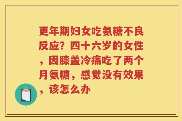 妇女吃氨糖不良反应?四十六岁的女性,因膝盖冷痛吃了两个月氨糖,感觉没有效果,该怎么办 妇女吃氨糖不良反应?四十六岁的女性,因膝盖冷痛吃了两个月氨糖,感觉没有效果,该怎么办