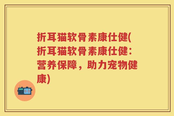 折耳猫软骨素康仕健(折耳猫软骨素康仕健:营养保障,助力宠物健康) 折耳猫软骨素康仕健(折耳猫软骨素康仕健:营养保障,助力宠物健康)