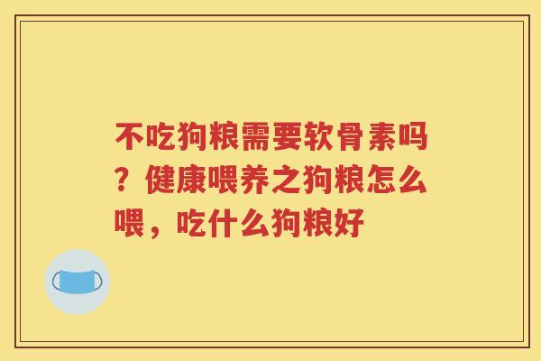 不吃狗粮需要软骨素吗？健康喂养之狗粮怎么喂，吃什么狗粮好