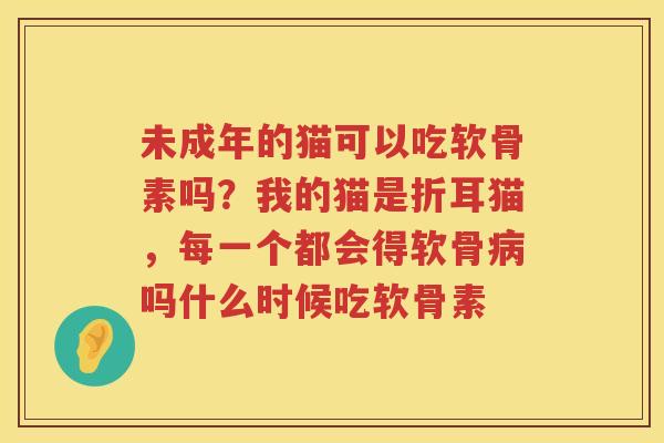 未成年的猫可以吃软骨素吗?我的猫是折耳猫,每一个都会得软骨吗什么时候吃软骨素 未成年的猫可以吃软骨素吗?我的猫是折耳猫,每一个都会得软骨吗什么时候吃软骨素
