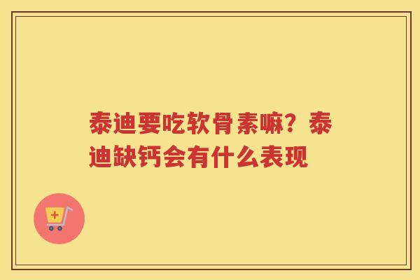 泰迪要吃软骨素嘛？泰迪缺钙会有什么表现