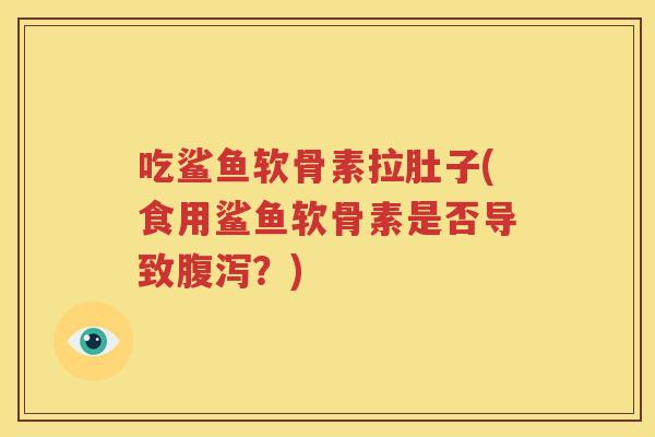 吃鲨鱼软骨素拉肚子(食用鲨鱼软骨素是否导致?) 吃鲨鱼软骨素拉肚子(食用鲨鱼软骨素是否导致?)
