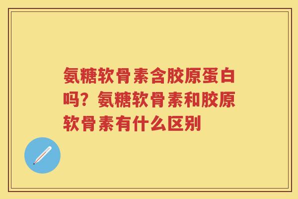 氨糖软骨素含胶原蛋白吗？氨糖软骨素和胶原软骨素有什么区别
