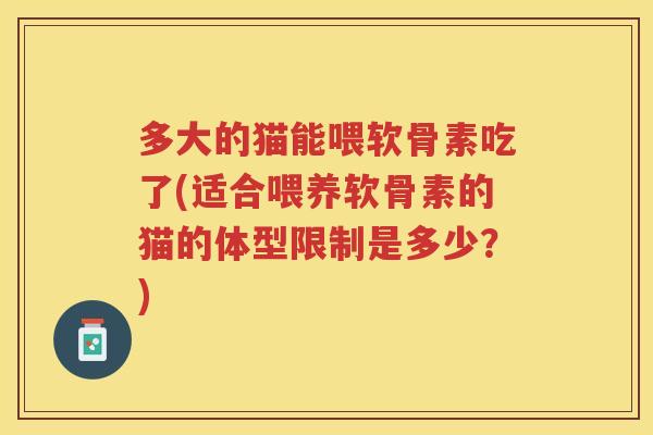 多大的猫能喂软骨素吃了(适合喂养软骨素的猫的体型限制是多少？)