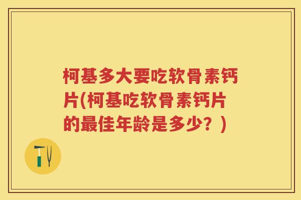 柯基多大要吃软骨素钙片(柯基吃软骨素钙片的佳年龄是多少?) 柯基多大要吃软骨素钙片(柯基吃软骨素钙片的佳年龄是多少?)