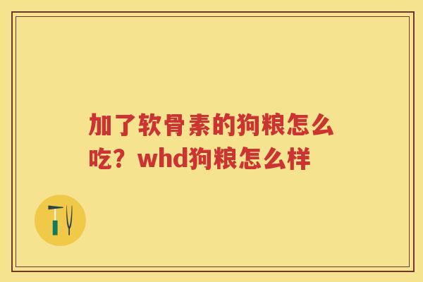 加了软骨素的狗粮怎么吃？whd狗粮怎么样