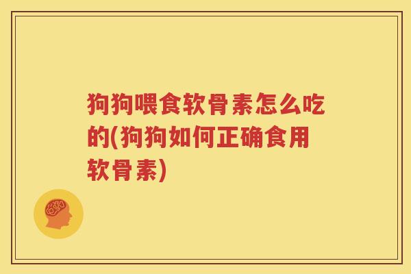 狗狗喂食软骨素怎么吃的(狗狗如何正确食用软骨素) 狗狗喂食软骨素怎么吃的(狗狗如何正确食用软骨素)