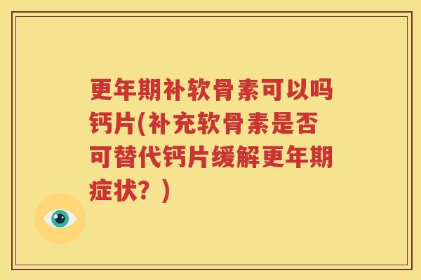 补软骨素可以吗钙片(补充软骨素是否可替代钙片缓解症状？)