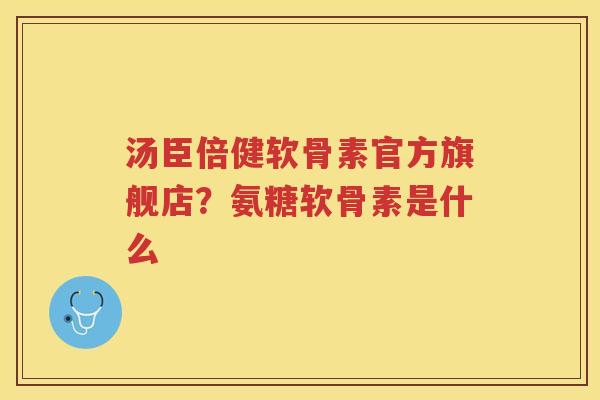 汤臣倍健软骨素官方旗舰店?氨糖软骨素是什么 汤臣倍健软骨素官方旗舰店?氨糖软骨素是什么