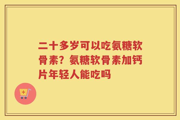 二十多岁可以吃氨糖软骨素?氨糖软骨素加钙片年轻人能吃吗 二十多岁可以吃氨糖软骨素?氨糖软骨素加钙片年轻人能吃吗