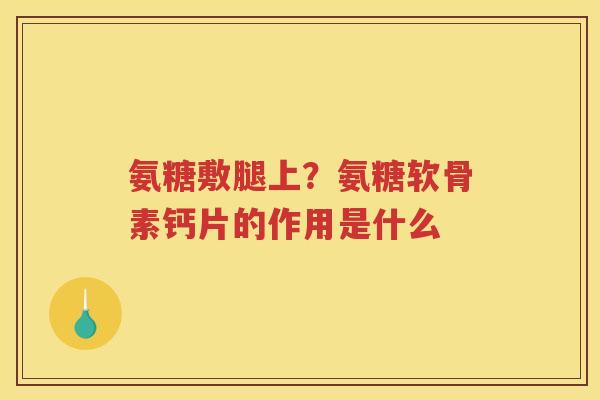 氨糖敷腿上？氨糖软骨素钙片的作用是什么