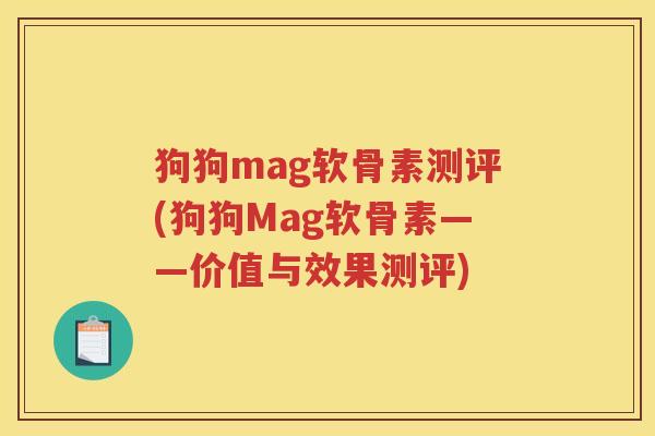 狗狗mag软骨素测评(狗狗Mag软骨素——价值与效果测评)