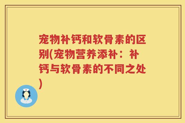 宠物补钙和软骨素的区别(宠物营养添补:补钙与软骨素的不同之处) 宠物补钙和软骨素的区别(宠物营养添补:补钙与软骨素的不同之处)