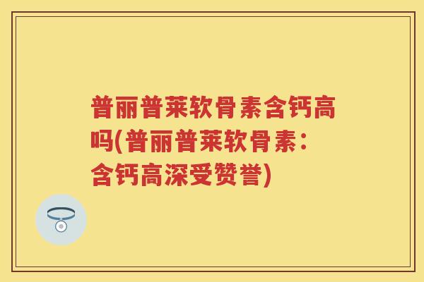 普丽普莱软骨素含钙高吗(普丽普莱软骨素:含钙高深受赞誉) 普丽普莱软骨素含钙高吗(普丽普莱软骨素:含钙高深受赞誉)