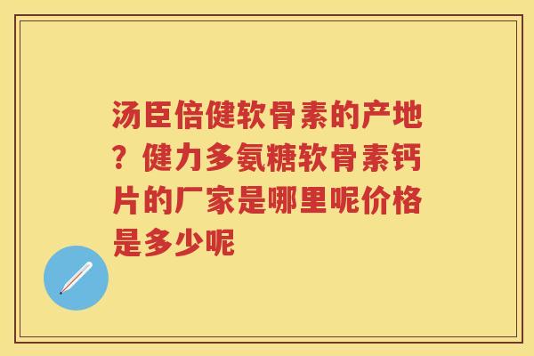 汤臣倍健软骨素的产地?健力多氨糖软骨素钙片的厂家是哪里呢价格是多少呢 汤臣倍健软骨素的产地?健力多氨糖软骨素钙片的厂家是哪里呢价格是多少呢