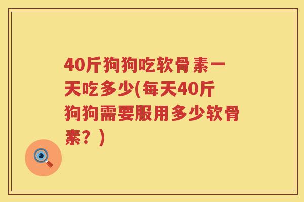 40斤狗狗吃软骨素一天吃多少(每天40斤狗狗需要服用多少软骨素?) 40斤狗狗吃软骨素一天吃多少(每天40斤狗狗需要服用多少软骨素?)