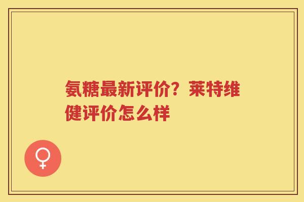 氨糖新评价？莱特维健评价怎么样