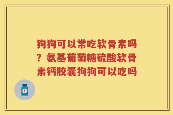 狗狗可以常吃软骨素吗?氨基葡萄糖硫酸软骨素钙胶囊狗狗可以吃吗 狗狗可以常吃软骨素吗?氨基葡萄糖硫酸软骨素钙胶囊狗狗可以吃吗