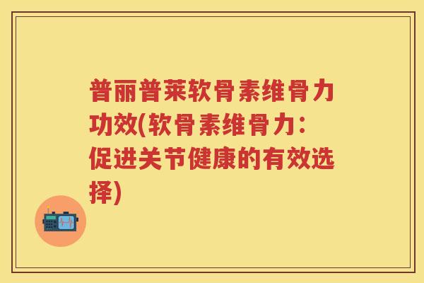 普丽普莱软骨素维骨力功效(软骨素维骨力:促进关节健康的有效选择) 普丽普莱软骨素维骨力功效(软骨素维骨力:促进关节健康的有效选择)